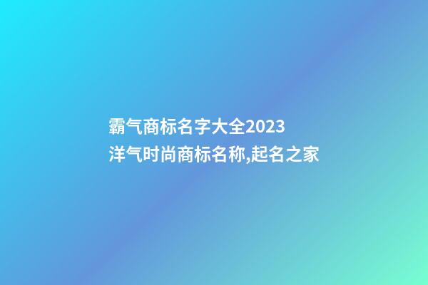 霸气商标名字大全2023 洋气时尚商标名称,起名之家-第1张-商标起名-玄机派